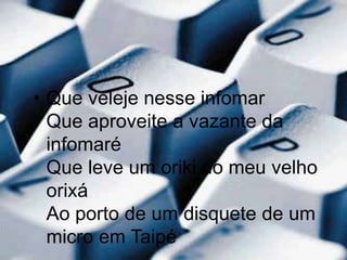 Que veleje nesse infomar Que aproveite a vazante da infomaré Que leve um oriki do meu velho orixá Ao porto de um disquete de um micro em Taipé 
