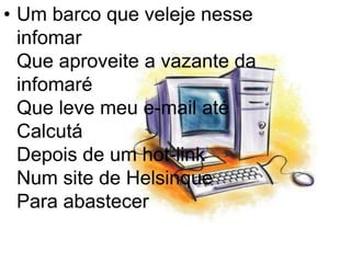Um barco que veleje nesse infomar Que aproveite a vazante da infomaré Que leve meu e-mail até Calcutá Depois de um hot-link Num site de Helsinque Para abastecer 
