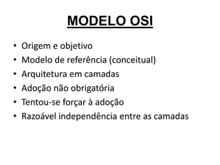 MODELO OSI
• Origem e objetivo
• Modelo de referência (conceitual)
• Arquitetura em camadas
• Adoção não obrigatória
• Tentou-se forçar à adoção
• Razoável independência entre as camadas
 