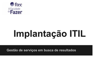 Implantação ITIL
Gestão de serviços em busca de resultados

 