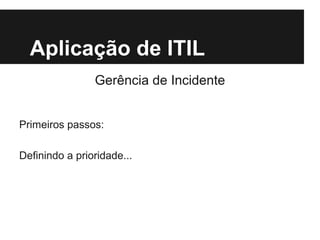 Aplicação de ITIL
Gerência de Incidente
Primeiros passos:
Definindo a prioridade...

 