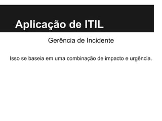 Aplicação de ITIL
Gerência de Incidente
Isso se baseia em uma combinação de impacto e urgência.

 