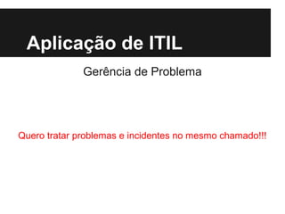 Aplicação de ITIL
Gerência de Problema

Quero tratar problemas e incidentes no mesmo chamado!!!

 