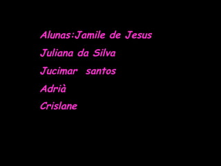 Alunas:Jamile de Jesus Juliana da Silva Jucimar santos Adrià Crislane