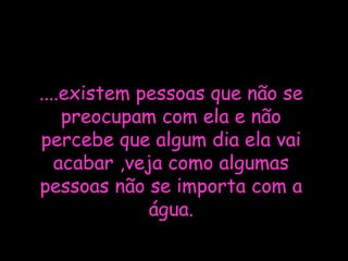 ....existem pessoas que não se preocupam com ela e não percebe que algum dia ela vai acabar ,veja como algumas pessoas não se importa com a água.
