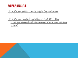 REFERÊNCIAS
https://www.e-commerce.org.br/e-business/
https://www.profissionaisti.com.br/2011/11/e-
commerce-x-e-business-eles-nao-sao-a-mesma-
coisa/
 