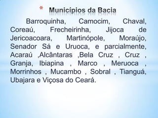 *
     Barroquinha,    Camocim,        Chaval,
Coreaú,     Frecheirinha,      Jijoca    de
Jericoacoara,     Martinópole,      Moraújo,
Senador Sá e Uruoca, e parcialmente,
Acaraú ,Alcântaras ,Bela Cruz , Cruz ,
Granja, Ibiapina , Marco , Meruoca ,
Morrinhos , Mucambo , Sobral , Tianguá,
Ubajara e Viçosa do Ceará.
 