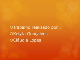 Trabalho realizado por :
Kelyta Gonçalves
Cláudia Lopes
 