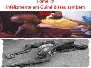 Fome 
infelizmente em Guiné Bissau também
existe
 