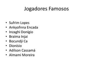 Jogadores Famosos
• Sufrim Lopes
• Ankyofnna Encada
• Inzaghi Donígio
• Braíma Injai
• Bocundji Ca
• Dionísio
• Adilson Cassamá
• Almami Moreira
 