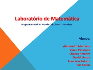 Laboratório de Matemática
  Programa Luckhan Matrix Calculator - Matrizes




                                                  Alunos:

                                      Alessandro Machado
                                           Clovis Passarelli
                                           Charles Amorim
                                              Daniel Lincon
                                          Francisco Robson
                                                 San Carlos
 