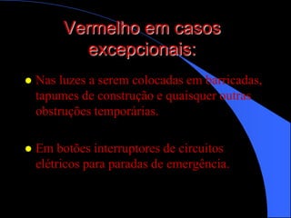 Vermelho em casos
excepcionais:
 Nas luzes a serem colocadas em barricadas,
tapumes de construção e quaisquer outras
obstruções temporárias.
 Em botões interruptores de circuitos
elétricos para paradas de emergência.
 