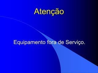 Atenção
Equipamento fora de Serviço.
 
