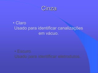 Cinza
• Claro
Usado para identificar canalizações
em vácuo.
• Escuro
Usado para identificar eletrodutos.
 