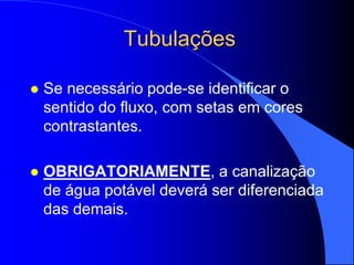 Tubulações
 Se necessário pode-se identificar o
sentido do fluxo, com setas em cores
contrastantes.
 OBRIGATORIAMENTE, a canalização
de água potável deverá ser diferenciada
das demais.
 