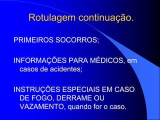 Rotulagem continuação.
PRIMEIROS SOCORROS;
INFORMAÇÕES PARA MÉDICOS, em
casos de acidentes;
INSTRUÇÕES ESPECIAIS EM CASO
DE FOGO, DERRAME OU
VAZAMENTO, quando for o caso.
 