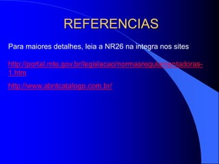 Para maiores detalhes, leia a NR26 na integra nos sites
http://portal.mte.gov.br/legislacao/normasregulamentadoras-
1.htm
http://www.abntcatalogo.com.br/
REFERENCIAS
 