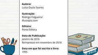 Autora:
Luísa Ducla Soares
Ilustração:
Rodrigo Folgueira/
Illustopia.com
Editora:
Porto Editora
Data de Publicação:
Janeiro de 2016
Reimpresso em novembro de 2018
Data em que foi escrito o livro:
1995
 