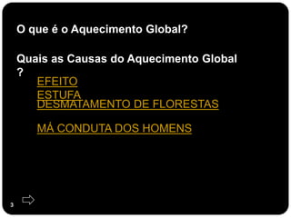 O que é o Aquecimento Global?

    Quais as Causas do Aquecimento Global
    ?
       EFEITO
       ESTUFA
       DESMATAMENTO DE FLORESTAS

       MÁ CONDUTA DOS HOMENS




3
 