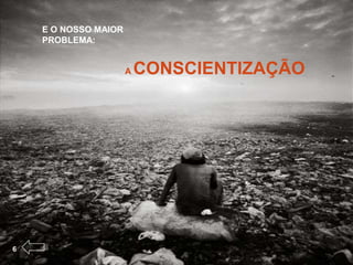 E O NOSSO MAIOR
    PROBLEMA:


                      A   CONSCIENTIZAÇÃO




6
 