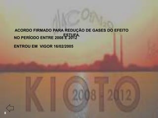 ACORDO FIRMADO PARA REDUÇÃO DE GASES DO EFEITO
                         ESTUFA.
    NO PERÍODO ENTRE 2008 E 2012

    ENTROU EM VIGOR 16/02/2005




8
 