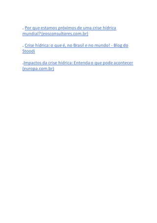 . Por que estamos próximos de uma crise hídrica
mundial?(eosconsultores.com.br)
. Crise hídrica:o que é, no Brasil e no mundo! - Blog do
Stoodi
.Impactos da crise hídrica:Entendao que pode acontecer
(europa.com.br)
 
