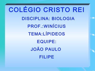 • -
COLÉGIO CRISTO REI
DISCIPLINA: BIOLOGIA
PROF.:WINÍCIUS
TEMA:LÍPIDEOS
EQUIPE:
JOÃO PAULO
FILIPE
 