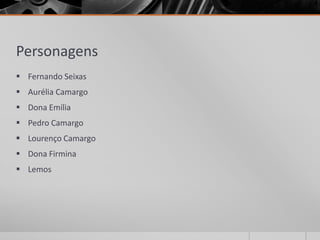 Personagens
 Fernando Seixas
 Aurélia Camargo
 Dona Emília
 Pedro Camargo
 Lourenço Camargo
 Dona Firmina
 Lemos
 