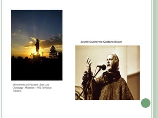 Monumento ao Payador ,São Luiz
Gonzaga Missões – RS (Vinicius
Ribeiro.
Jayme Guilherme Caetano Braun
 