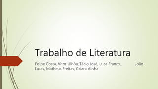 Trabalho de Literatura
Felipe Costa, Vitor Ulhôa, Tácio José, Luca Franco, João
Lucas, Matheus Freitas, Chiara Alisha
 