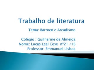 Tema: Barroco e Arcadismo
Colégio : Guilherme de Almeida
Nome: Lucas Leal Cese nº21 /1B
Professor: Emmanuel Lisboa

 