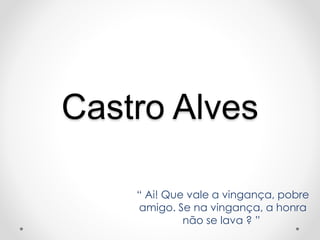 Castro Alves
“ Ai! Que vale a vingança, pobre
amigo. Se na vingança, a honra
não se lava ? ”
 