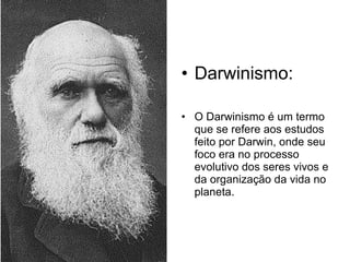 Darwinismo: O Darwinismo é um termo que se refere aos estudos feito por Darwin, onde seu foco era no processo evolutivo dos seres vivos e da organização da vida no planeta. 