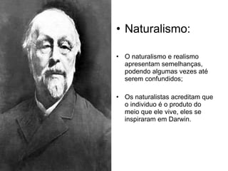 Naturalismo: O naturalismo e realismo apresentam semelhanças, podendo algumas vezes até serem confundidos; Os naturalistas acreditam que o individuo é o produto do meio que ele vive, eles se inspiraram em Darwin. 