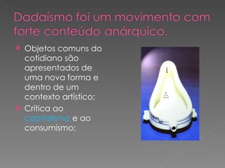 Objetos comuns do cotidiano são apresentados de uma nova forma e dentro de um contexto artístico; Crítica ao  capitalismo  e ao consumismo; 