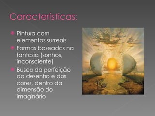 Pintura com elementos surreais Formas baseadas na fantasia (sonhos, inconsciente) Busca da perfeição do desenho e das cores, dentro da dimensão do imaginário 