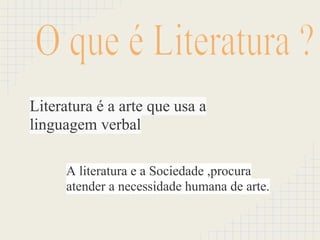 Literatura é a arte que usa a
linguagem verbal
A literatura e a Sociedade ,procura
atender a necessidade humana de arte.
 