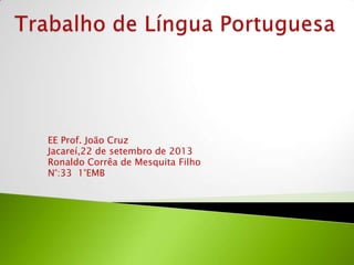 EE Prof. João Cruz
Jacareí,22 de setembro de 2013
Ronaldo Corrêa de Mesquita Filho
N°:33 1°EMB
 