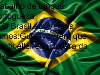 Trabalho de Língua 
Portuguesa 
O Brasil em Versos 
Alunos:Gustavo Henrique 
Montibeller e Lucimara da 
Silva 
 