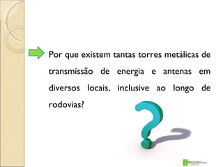 Por que existem tantas torres metálicas de
transmissão de energia e antenas em
diversos locais, inclusive ao longo de
rodovias?
 