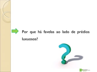 Por que há favelas ao lado de prédios
luxuosos?
 