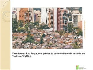 Tuca Vieira / Folha Imagem
    Colocar foto - favela x prédios de luxo




Vista da favela Real Parque, com prédios do bairro do Morumbi ao fundo, em
São Paulo, SP (2005).
 