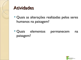 Atividades
   Quais as alterações realizadas pelos seres
    humanos na paisagem?

   Quais elementos        permanecem      na
    paisagem?
 