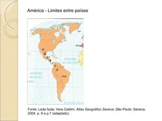 América - Limites entre países




Fonte: Leda Ísola, Vera Caldini. Atlas Geográfico Saraiva. São Paulo: Saraiva,
2004. p. 6 e p.7 (adaptado).
 