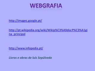 http://images.google.pt/
http://pt.wikipedia.org/wiki/Wikip%C3%A9dia:P%C3%A1gi
na_principal
http://www.infopedia.pt/
Livros e obras de luís Sepúlveda
 