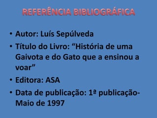 • Autor: Luís Sepúlveda
• Título do Livro: “História de uma
Gaivota e do Gato que a ensinou a
voar”
• Editora: ASA
• Data de publicação: 1ª publicação-
Maio de 1997
 