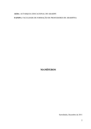 AEDA- AUTARQUIA EDUCACIONAL DO ARARIPE

FAFOPA- FACULDADE DE FORMAÇÃO DE PROFESSORES DE ARARIPINA




                        MAMÍFEROS




                                         Serrolândia, Dezembro de 2011


                                                                    2
 