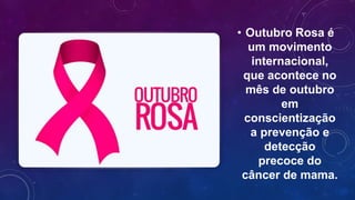 • Outubro Rosa é
um movimento
internacional,
que acontece no
mês de outubro
em
conscientização
a prevenção e
detecção
precoce do
câncer de mama.
 