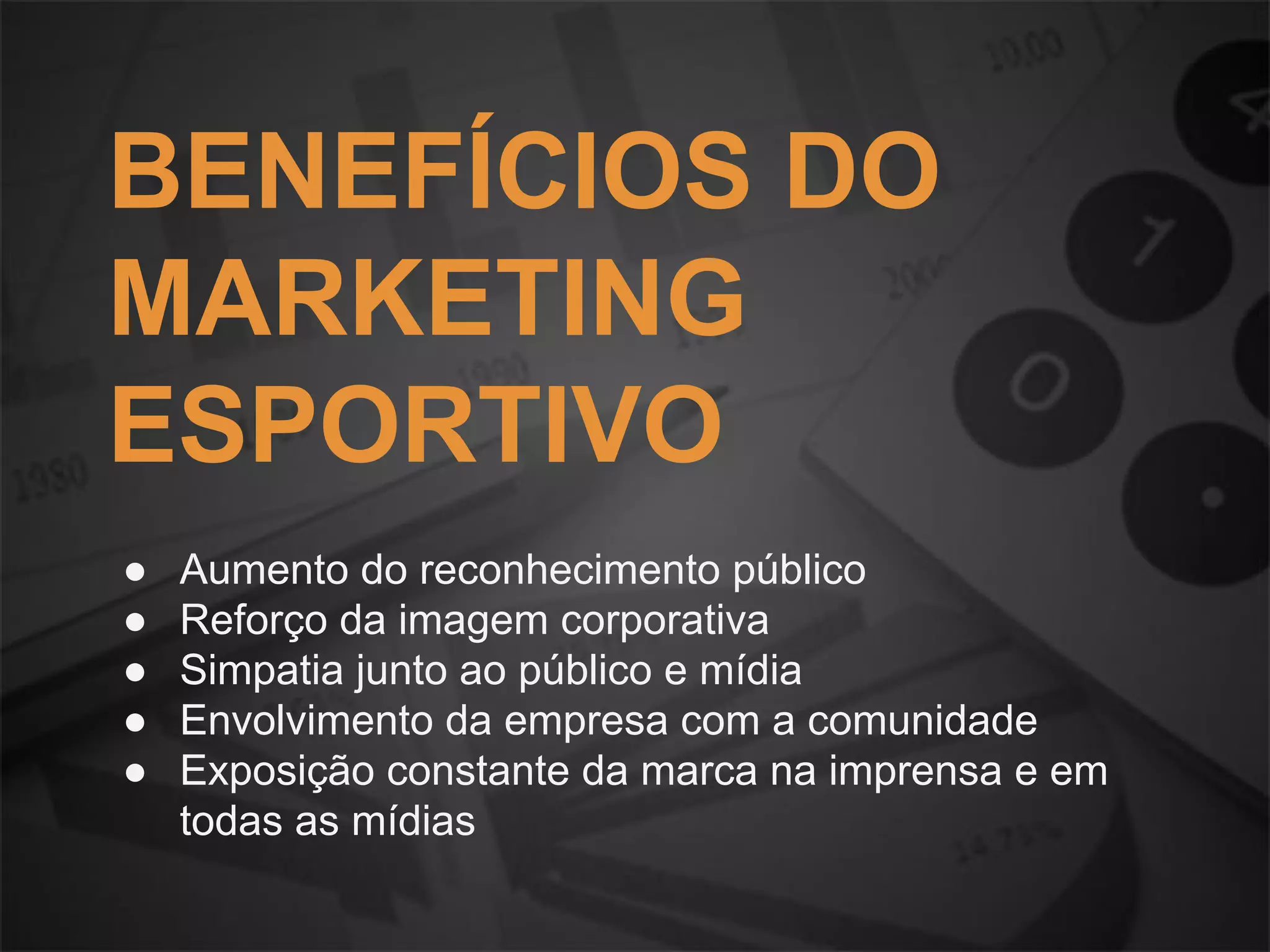 BENEFÍCIOS DO
MARKETING
ESPORTIVO
● Aumento do reconhecimento público
● Reforço da imagem corporativa
● Simpatia junto ao público e mídia
● Envolvimento da empresa com a comunidade
● Exposição constante da marca na imprensa e em
todas as mídias