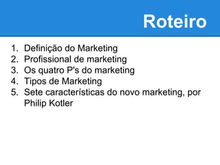 Roteiro
1. Definição do Marketing
2. Profissional de marketing
3. Os quatro P's do marketing
4. Tipos de Marketing
5. Sete características do novo marketing, por
Philip Kotler
 